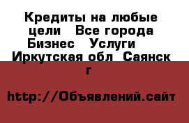 Кредиты на любые цели - Все города Бизнес » Услуги   . Иркутская обл.,Саянск г.